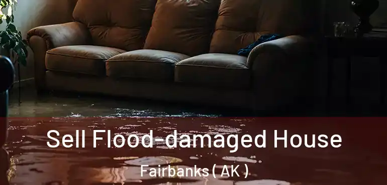 Sell Flood-damaged House Fairbanks ( AK )