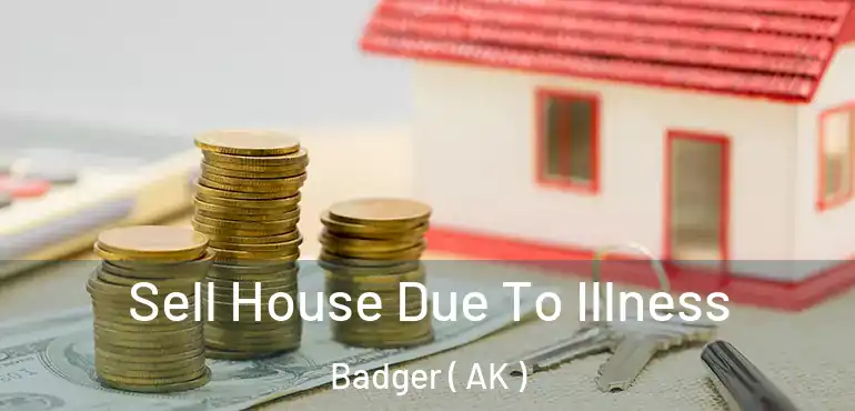 Sell House Due To Illness Badger ( AK )
