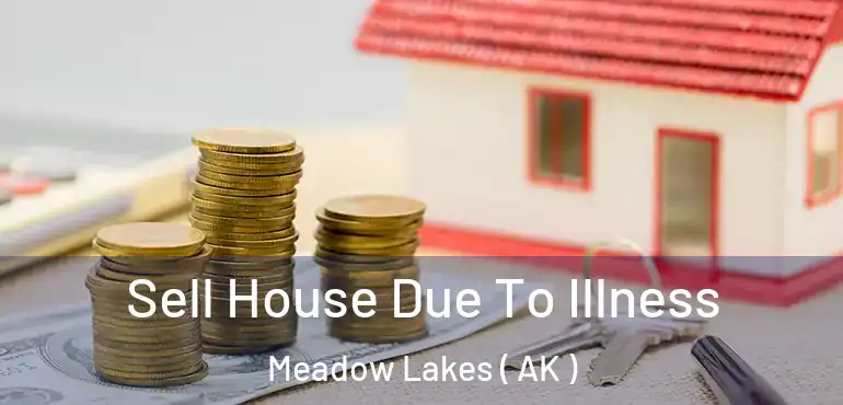 Sell House Due To Illness Meadow Lakes ( AK )